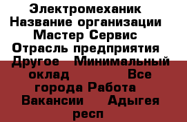 Электромеханик › Название организации ­ Мастер Сервис › Отрасль предприятия ­ Другое › Минимальный оклад ­ 30 000 - Все города Работа » Вакансии   . Адыгея респ.